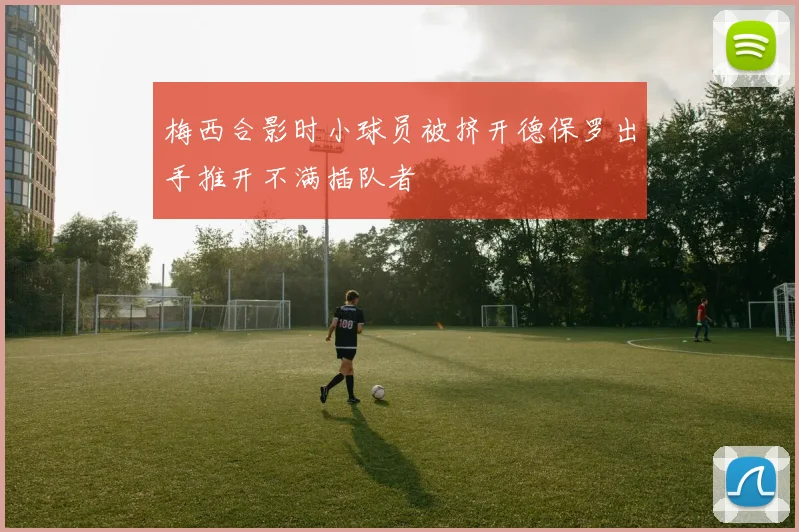 梅西合影时小球员被挤开德保罗出手推开不满插队者