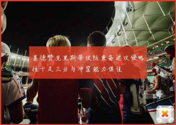 基德赞克里斯蒂攻防兼备进攻侵略性十足三分与冲筐能力俱佳