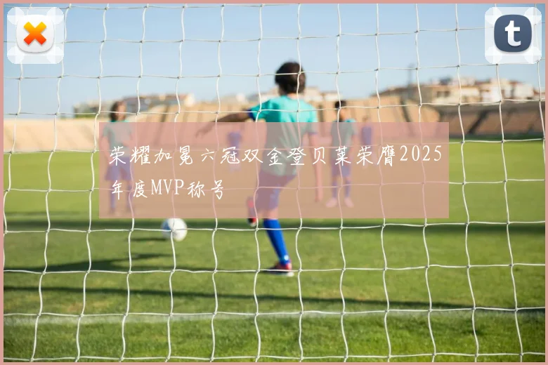 荣耀加冕六冠双金登贝莱荣膺2025年度MVP称号