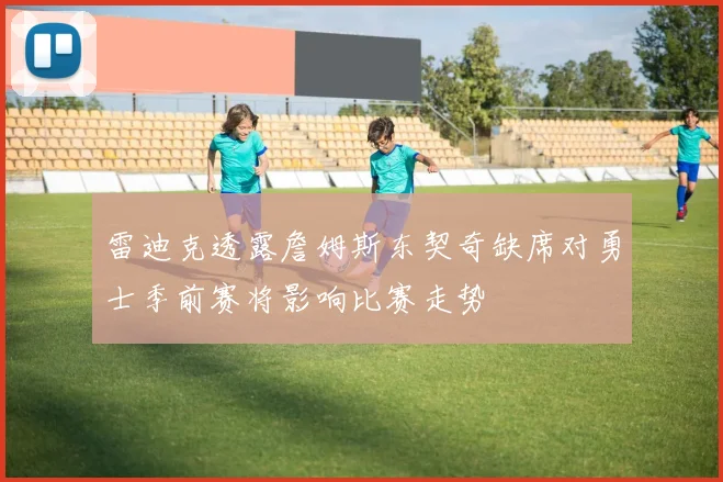 雷迪克透露詹姆斯东契奇缺席对勇士季前赛将影响比赛走势