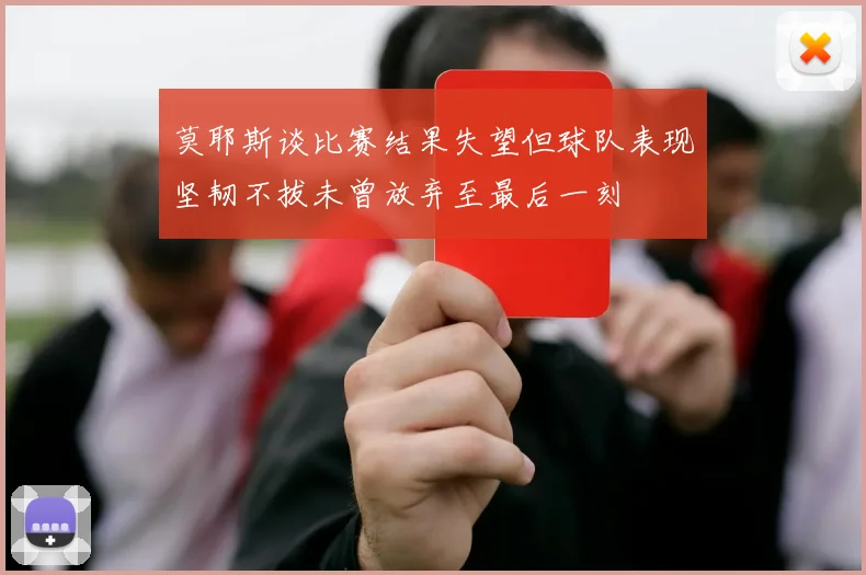 莫耶斯谈比赛结果失望但球队表现坚韧不拔未曾放弃至最后一刻