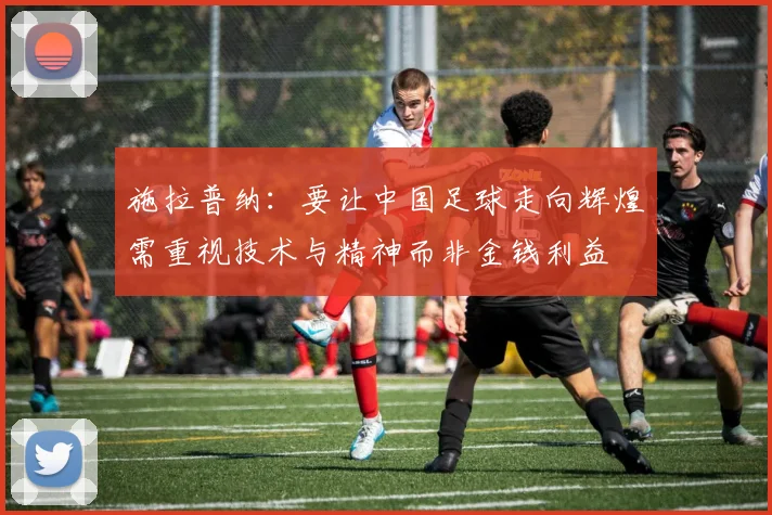 施拉普纳：要让中国足球走向辉煌需重视技术与精神而非金钱利益