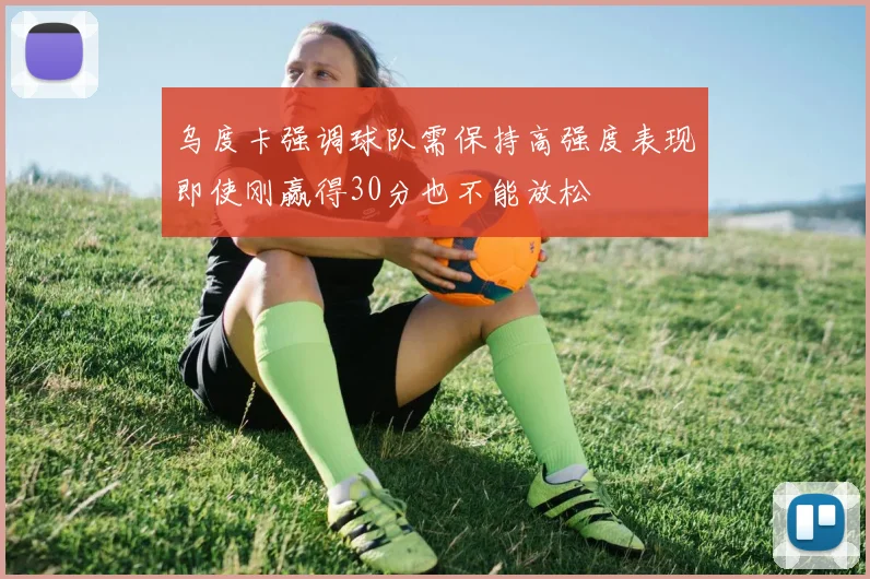 乌度卡强调球队需保持高强度表现即使刚赢得30分也不能放松