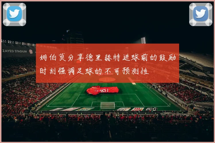 姆伯莫分享德里赫特进球前的鼓励时刻强调足球的不可预测性