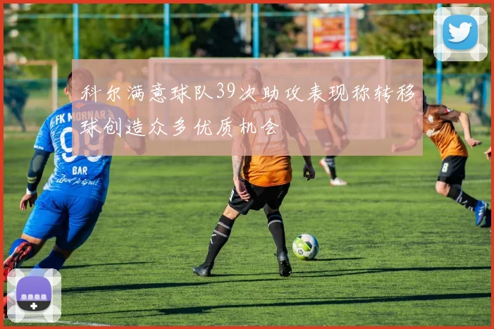 科尔满意球队39次助攻表现称转移球创造众多优质机会
