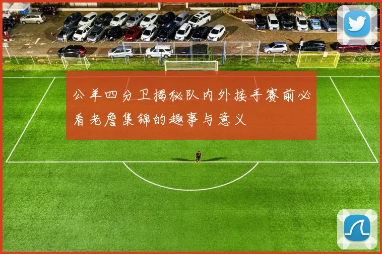 公羊四分卫揭秘队内外接手赛前必看老詹集锦的趣事与意义