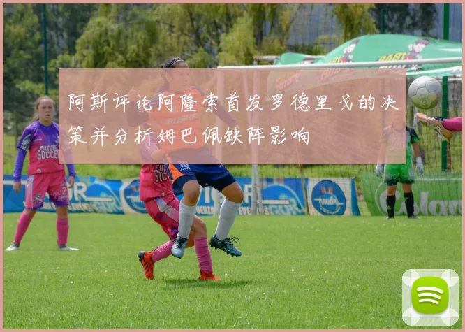 阿斯评论阿隆索首发罗德里戈的决策并分析姆巴佩缺阵影响