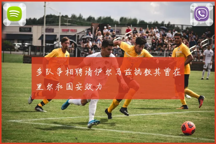 多队争相聘请伊尔马兹执教其曾在里尔和国安效力