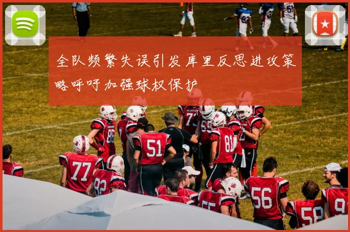 全队频繁失误引发库里反思进攻策略呼吁加强球权保护