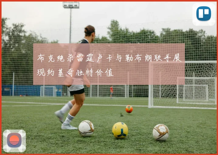 布克绝杀雷霆卢卡与勒布朗联手展现约基奇独特价值