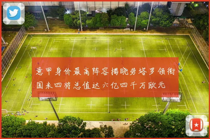意甲身价最高阵容揭晓劳塔罗领衔国米四将总值达六亿四千万欧元