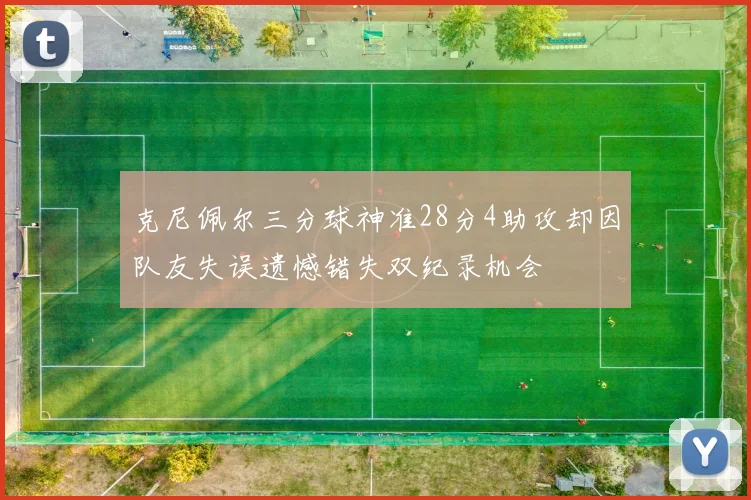 克尼佩尔三分球神准28分4助攻却因队友失误遗憾错失双纪录机会