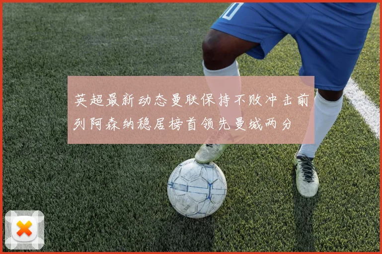 英超最新动态曼联保持不败冲击前列阿森纳稳居榜首领先曼城两分