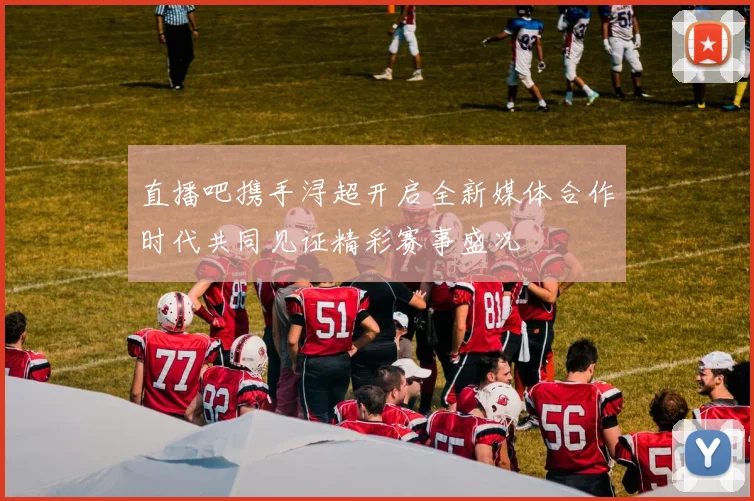 直播吧携手浔超开启全新媒体合作时代共同见证精彩赛事盛况