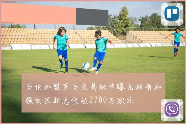 马伦加盟罗马交易细节曝光租借加强制买断总值达2700万欧元