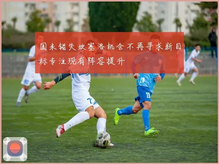国米错失坎塞洛机会不再寻求新目标专注现有阵容提升