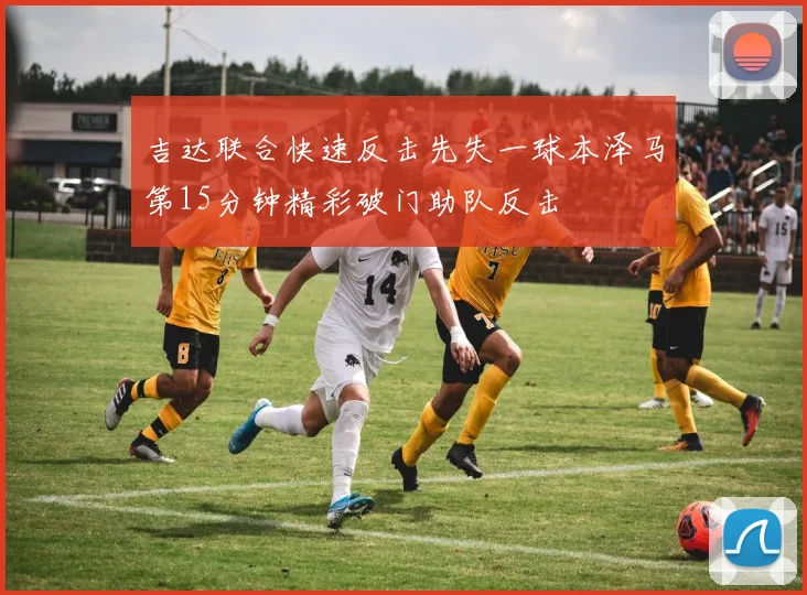 吉达联合快速反击先失一球本泽马第15分钟精彩破门助队反击