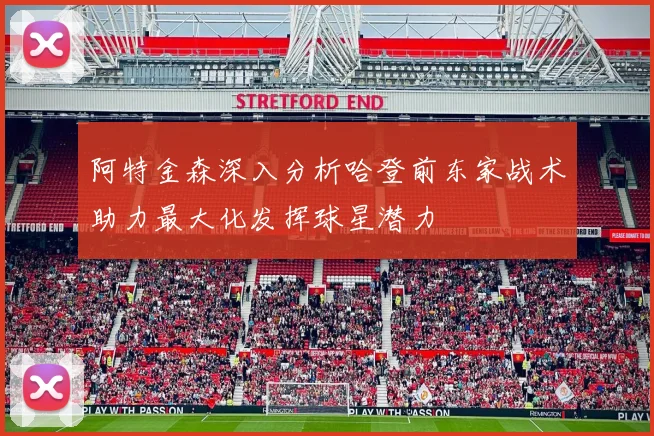 阿特金森深入分析哈登前东家战术助力最大化发挥球星潜力