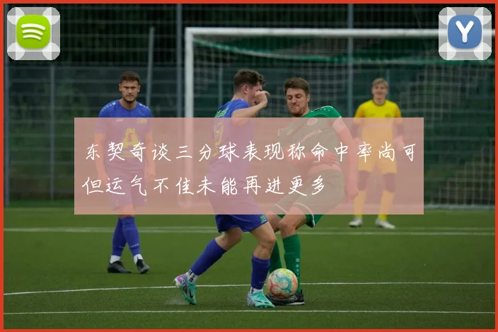 东契奇谈三分球表现称命中率尚可但运气不佳未能再进更多