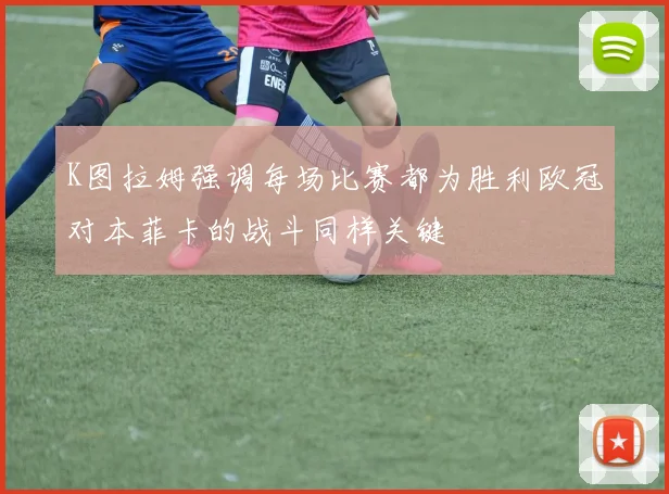 K图拉姆强调每场比赛都为胜利欧冠对本菲卡的战斗同样关键