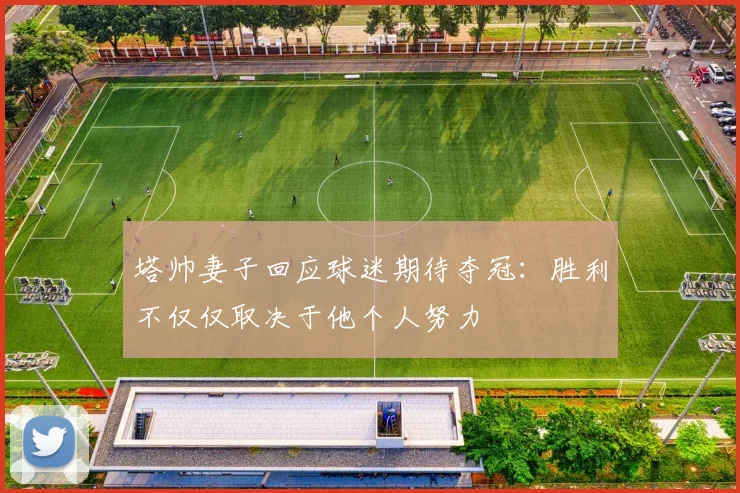 塔帅妻子回应球迷期待夺冠：胜利不仅仅取决于他个人努力