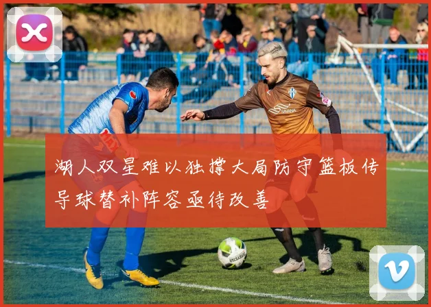 湖人双星难以独撑大局防守篮板传导球替补阵容亟待改善