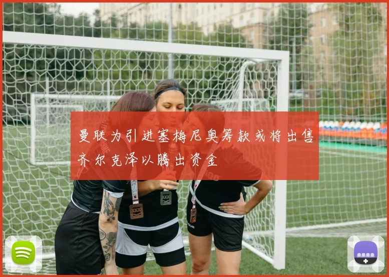 曼联为引进塞梅尼奥筹款或将出售齐尔克泽以腾出资金