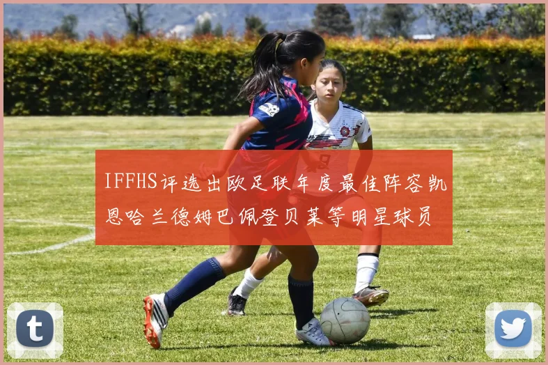 IFFHS评选出欧足联年度最佳阵容凯恩哈兰德姆巴佩登贝莱等明星球员入选