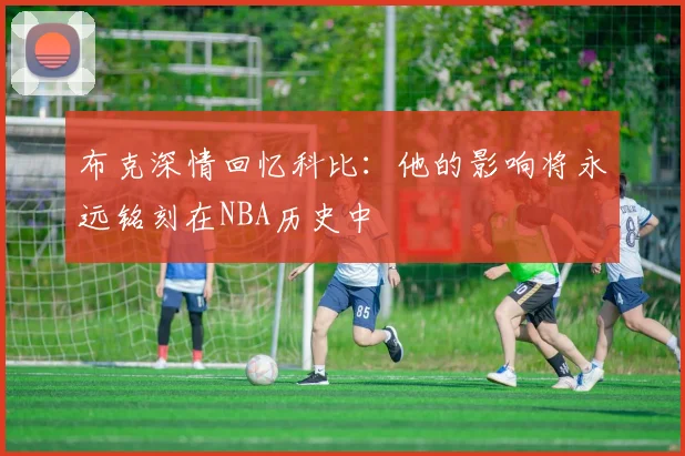 布克深情回忆科比：他的影响将永远铭刻在NBA历史中