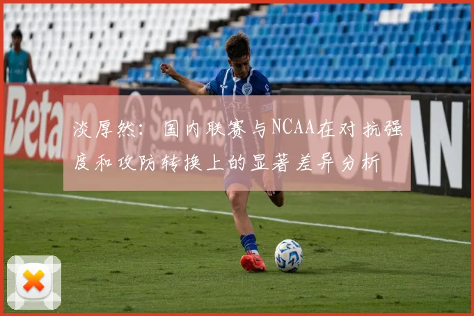 淡厚然：国内联赛与NCAA在对抗强度和攻防转换上的显著差异分析