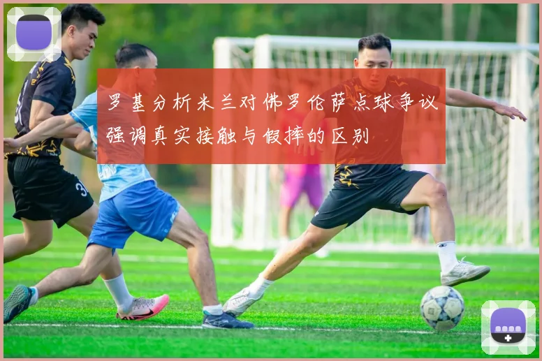 罗基分析米兰对佛罗伦萨点球争议强调真实接触与假摔的区别