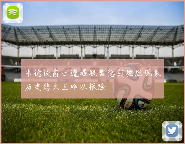 韦德谈爵士遭遇联盟惩罚摆烂现象历史悠久且难以根除