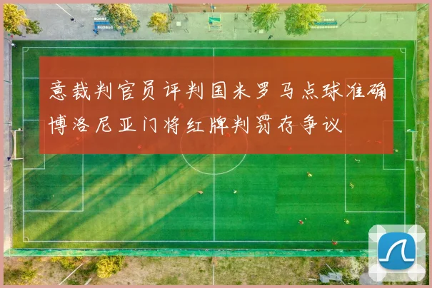 意裁判官员评判国米罗马点球准确博洛尼亚门将红牌判罚存争议