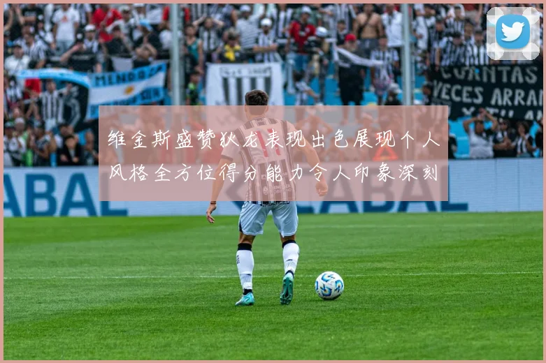 维金斯盛赞狄龙表现出色展现个人风格全方位得分能力令人印象深刻