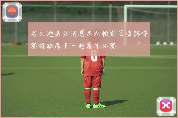 尤文迎来好消息尼科帕斯因黄牌停赛将缺席下一轮意甲比赛