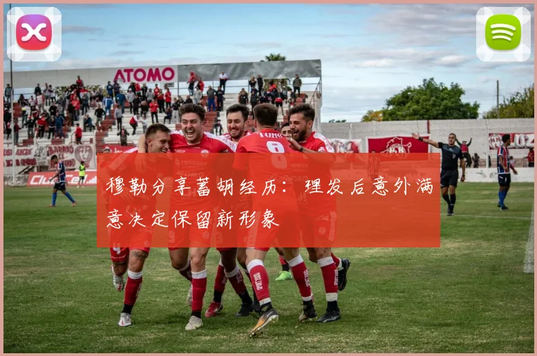 穆勒分享蓄胡经历：理发后意外满意决定保留新形象