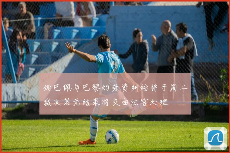 姆巴佩与巴黎的劳资纠纷将于周二裁决若无结果将交由法官处理