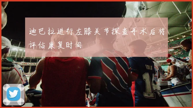 迪巴拉进行左膝关节探查手术后将评估康复时间