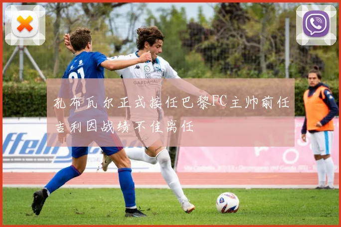 孔布瓦尔正式接任巴黎FC主帅前任吉利因战绩不佳离任