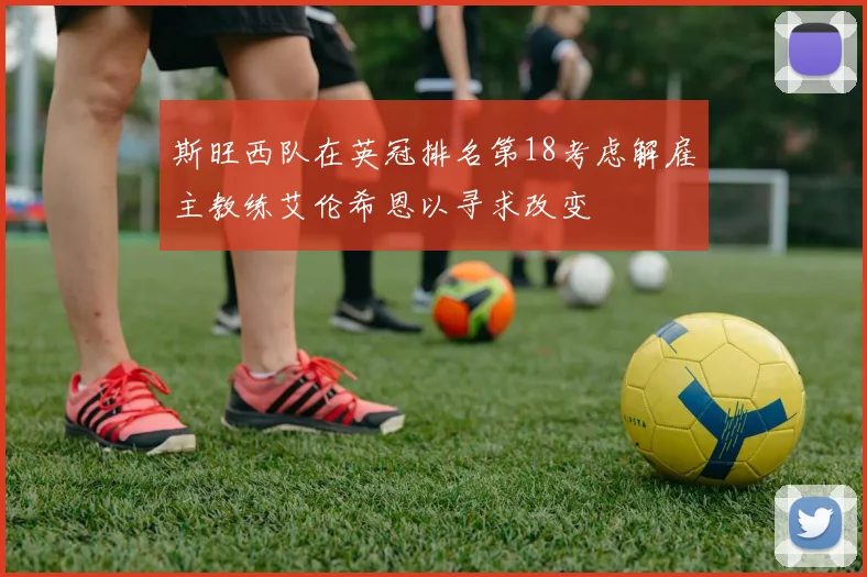 斯旺西队在英冠排名第18考虑解雇主教练艾伦希恩以寻求改变