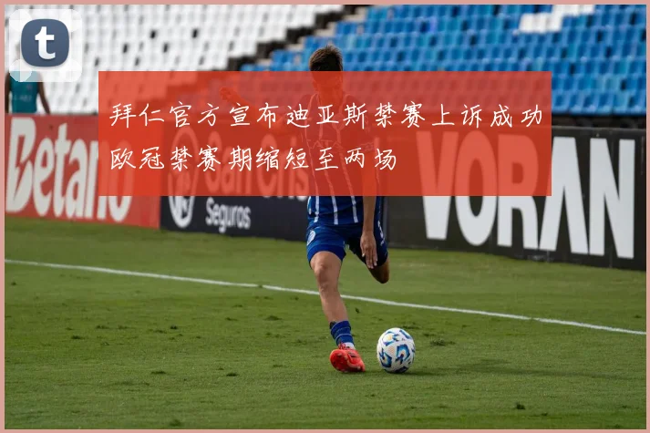 拜仁官方宣布迪亚斯禁赛上诉成功欧冠禁赛期缩短至两场