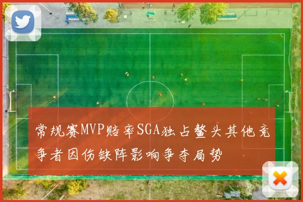 常规赛MVP赔率SGA独占鳌头其他竞争者因伤缺阵影响争夺局势