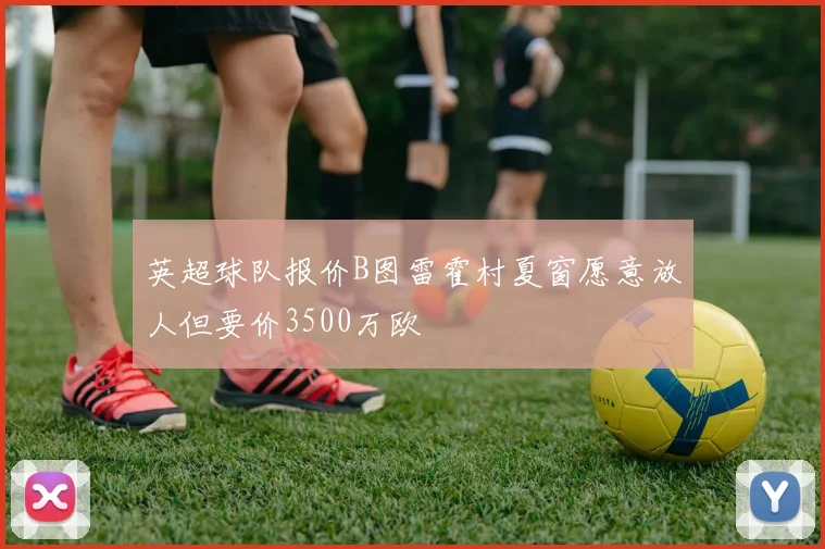 英超球队报价B图雷霍村夏窗愿意放人但要价3500万欧