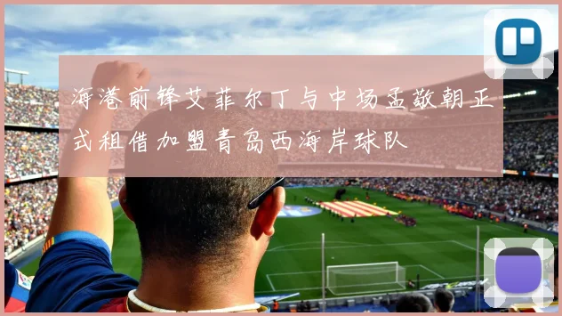 海港前锋艾菲尔丁与中场孟敬朝正式租借加盟青岛西海岸球队