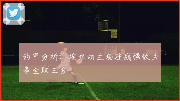 西甲分析：埃尔切主场迎战强敌力争全取三分