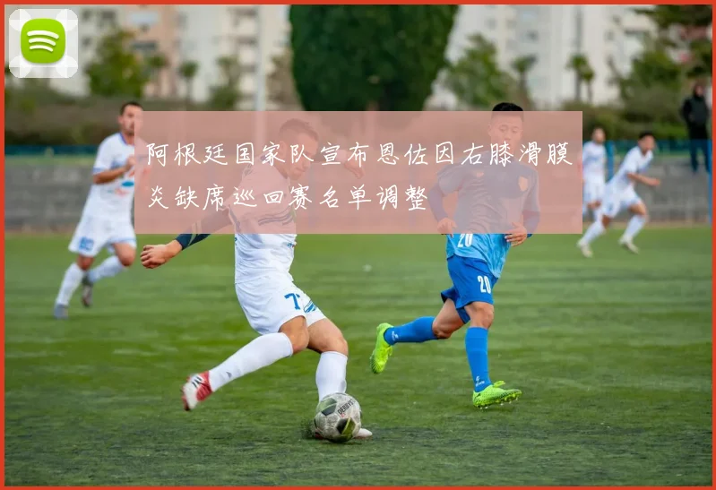 阿根廷国家队宣布恩佐因右膝滑膜炎缺席巡回赛名单调整