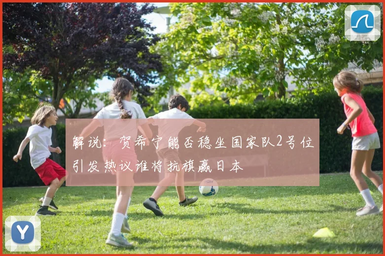 解说：贺希宁能否稳坐国家队2号位引发热议谁将抗旗赢日本