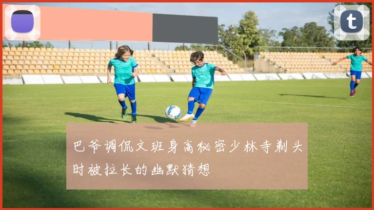 巴爷调侃文班身高秘密少林寺剃头时被拉长的幽默猜想
