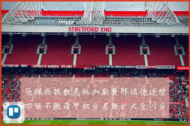 范佩西执教危机加剧费耶诺德连续四场不胜荷甲积分差距扩大至11分
