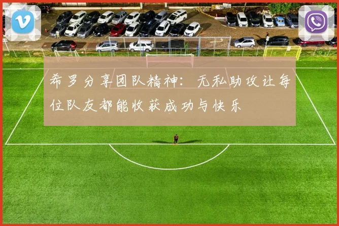 希罗分享团队精神：无私助攻让每位队友都能收获成功与快乐